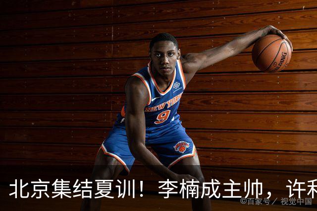 北京集结夏训！李楠成主帅，许利民成总教练，赵睿已归队！