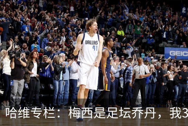 哈维专栏：梅西是足坛乔丹，我39岁已在卡塔尔但他仍那么出色